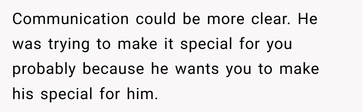Communication could be more clear. He was trying to make it special for you probably because he wants you to make his special for him.
