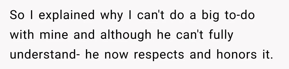 So I explained why I can't do a big to-do with mine and although he can't fully understand- he now respects and honors it.