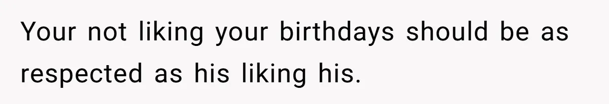 Your not liking your birthdays should be as respected as his liking his.