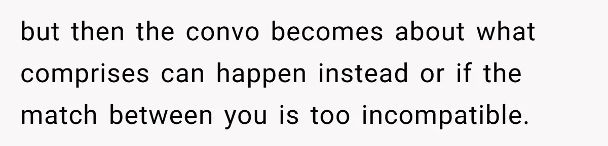 but then the convo becomes about what comprises can happen instead or if the match between you is too incompatible.
