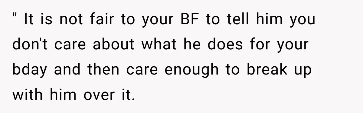 " It is not fair to your BF to tell him you don't care about what he does for your bday and then care enough to break up with him...