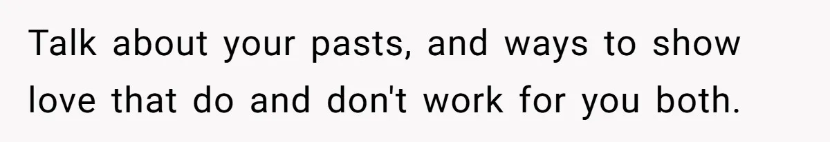 Talk about your pasts, and ways to show love that do and don't work for you both.