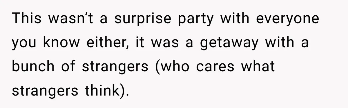 This wasn’t a surprise party with everyone you know either, it was a getaway with a bunch of strangers (who cares what strangers think).