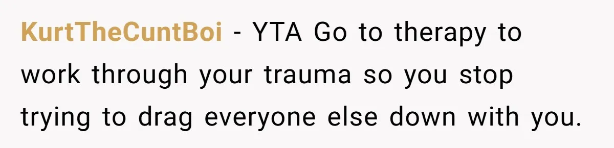 KurtTheCuntBoi − YTA Go to therapy to work through your trauma so you stop trying to drag everyone else down with you.