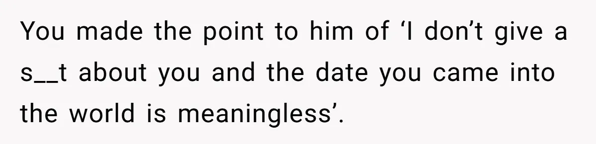 You made the point to him of ‘I don’t give a s__t about you and the date you came into the world is meaningless’.