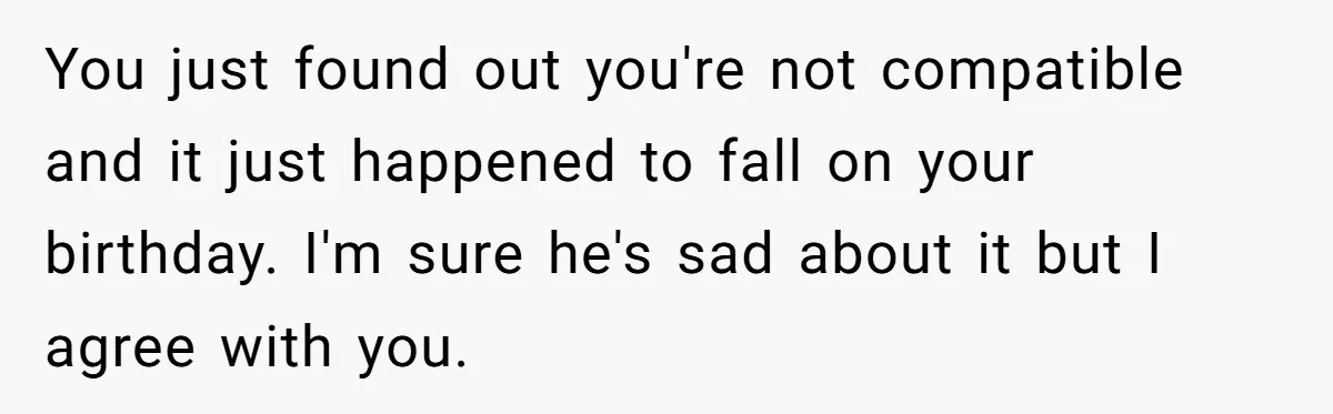 You just found out you're not compatible and it just happened to fall on your birthday. I'm sure he's sad about it but I agree with you.
