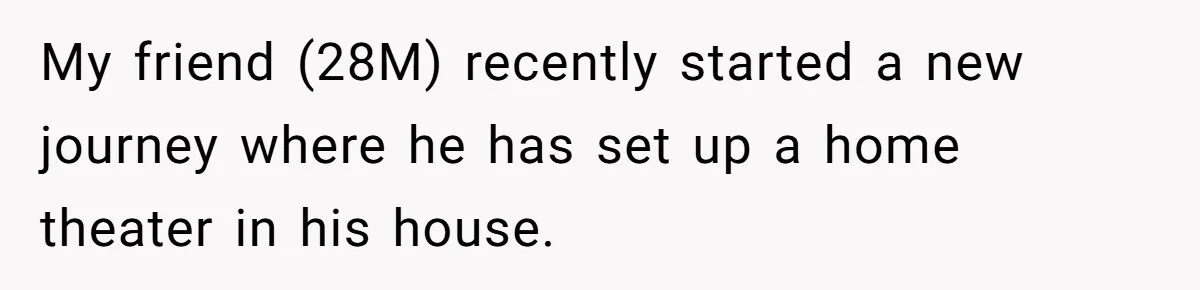 My friend (28M) recently started a new journey where he has set up a home theater in his house.