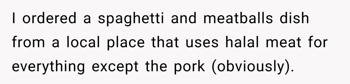 I ordered a spaghetti and meatballs dish from a local place that uses halal meat for everything except the pork (obviously).