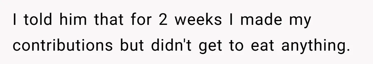 I told him that for 2 weeks I made my contributions but didn't get to eat anything.
