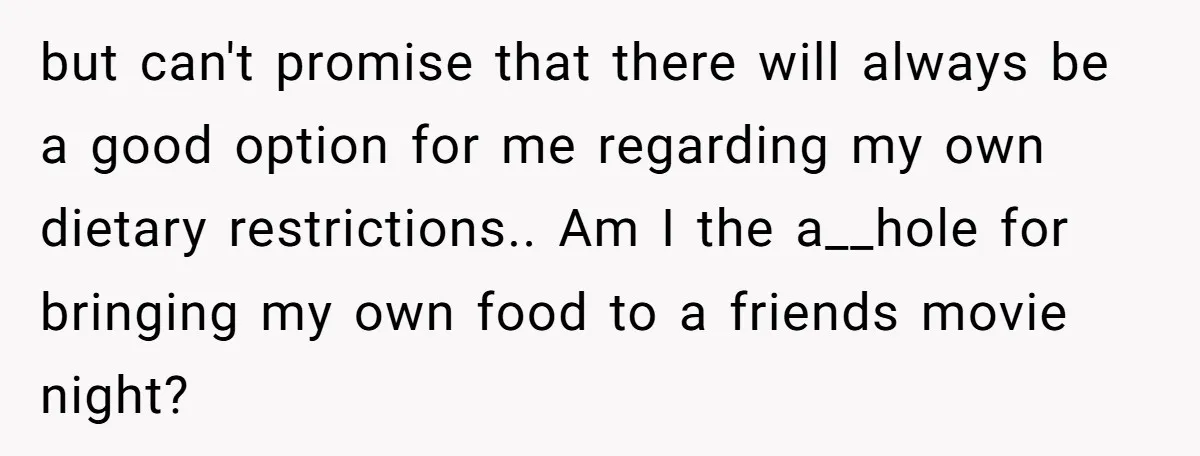 but can't promise that there will always be a good option for me regarding my own dietary restrictions.. Am I the a__hole for bringing my own food to a friends...