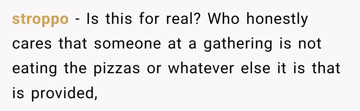 stroppo − Is this for real? Who honestly cares that someone at a gathering is not eating the pizzas or whatever else it is that is provided,