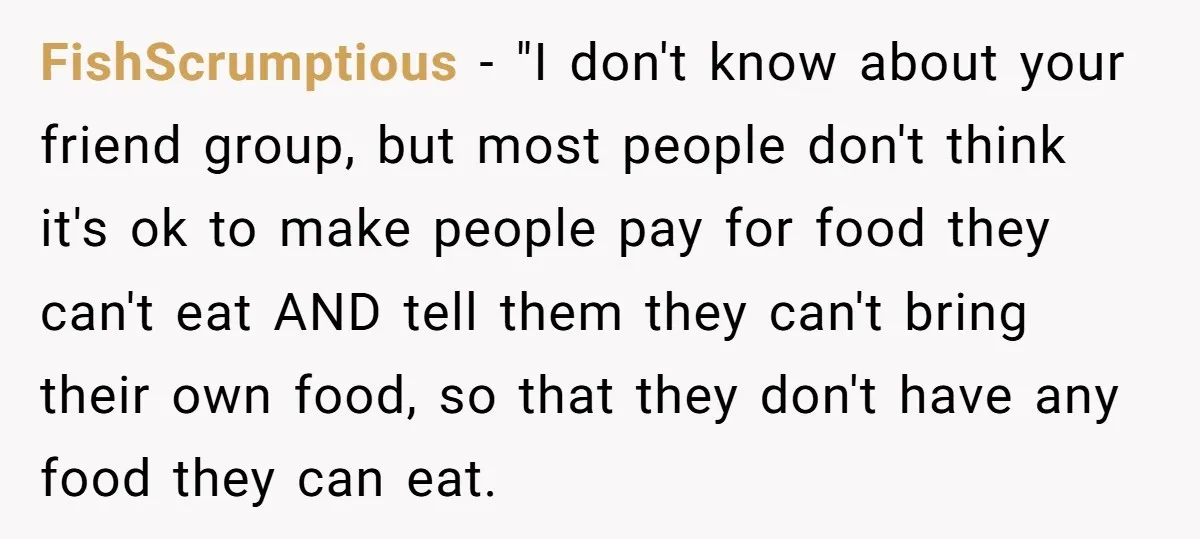 FishScrumptious − "I don't know about your friend group, but most people don't think it's ok to make people pay for food they can't eat AND tell them they can't...