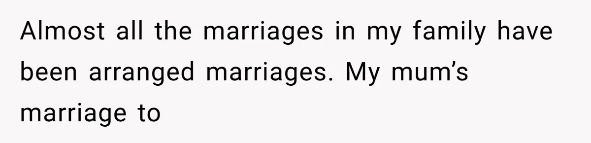 Woman’s Cousin Blames Her for an Unhappy Arranged Marriage After Discovering She Secretly Chose Love Almost all the marriages in my family have been arranged marriages. My mum’s marriage to