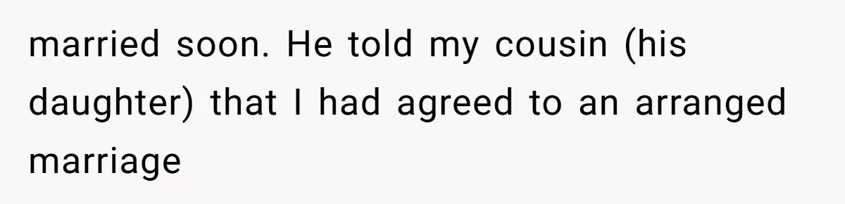 Woman’s Cousin Blames Her for an Unhappy Arranged Marriage After Discovering She Secretly Chose Love married soon. He told my cousin (his daughter) that I had agreed to an arranged marriage