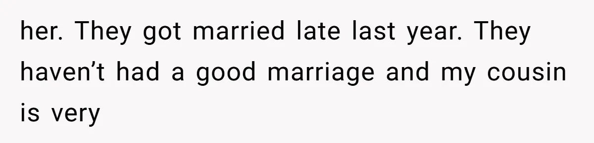 Woman’s Cousin Blames Her for an Unhappy Arranged Marriage After Discovering She Secretly Chose Love her. They got married late last year. They haven’t had a good marriage and my cousin is very
