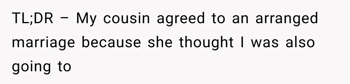 Woman’s Cousin Blames Her for an Unhappy Arranged Marriage After Discovering She Secretly Chose Love TL;DR – My cousin agreed to an arranged marriage because she thought I was also going to