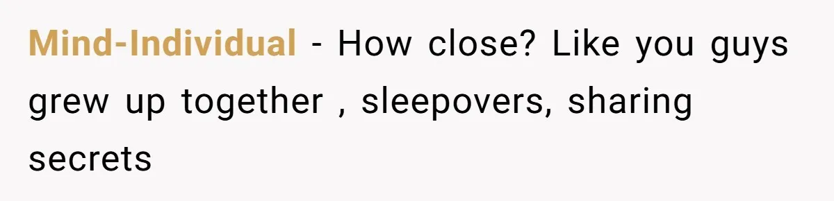 Woman’s Cousin Blames Her for an Unhappy Arranged Marriage After Discovering She Secretly Chose Love Mind-Individual − How close? Like you guys grew up together , sleepovers, sharing secrets
