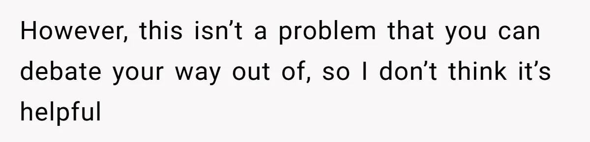 Woman’s Cousin Blames Her for an Unhappy Arranged Marriage After Discovering She Secretly Chose Love However, this isn’t a problem that you can debate your way out of, so I don’t think it’s helpful
