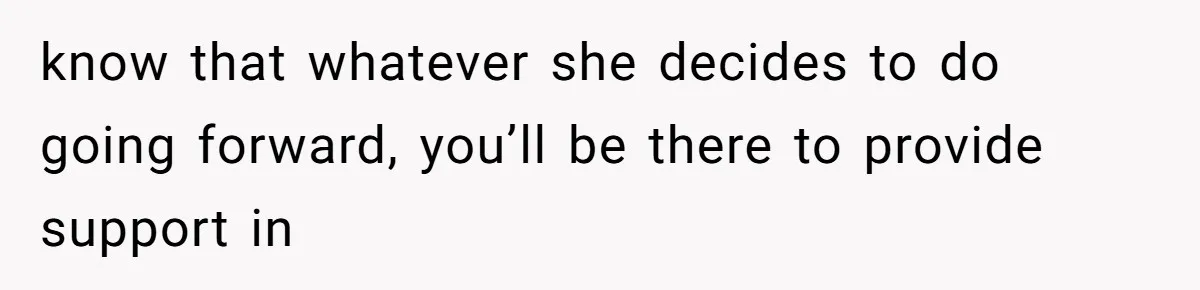 Woman’s Cousin Blames Her for an Unhappy Arranged Marriage After Discovering She Secretly Chose Love know that whatever she decides to do going forward, you’ll be there to provide support in