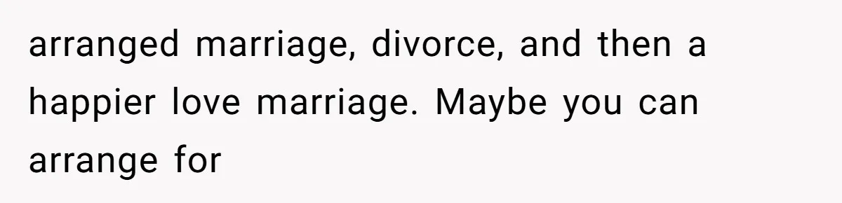 Woman’s Cousin Blames Her for an Unhappy Arranged Marriage After Discovering She Secretly Chose Love arranged marriage, divorce, and then a happier love marriage. Maybe you can arrange for
