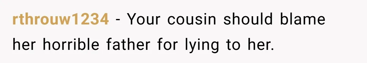 Woman’s Cousin Blames Her for an Unhappy Arranged Marriage After Discovering She Secretly Chose Love rthrouw1234 − Your cousin should blame her horrible father for lying to her.
