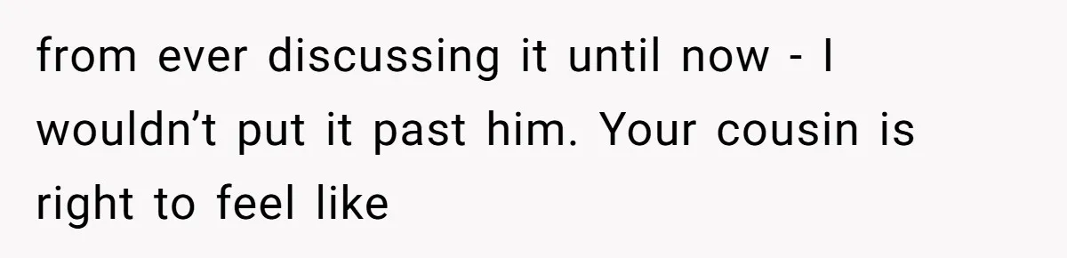 Woman’s Cousin Blames Her for an Unhappy Arranged Marriage After Discovering She Secretly Chose Love from ever discussing it until now - I wouldn’t put it past him. Your cousin is right to feel like