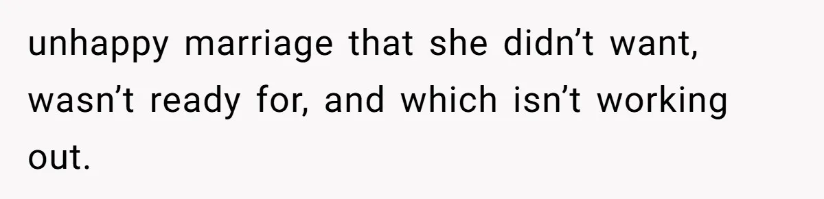 Woman’s Cousin Blames Her for an Unhappy Arranged Marriage After Discovering She Secretly Chose Love unhappy marriage that she didn’t want, wasn’t ready for, and which isn’t working out.