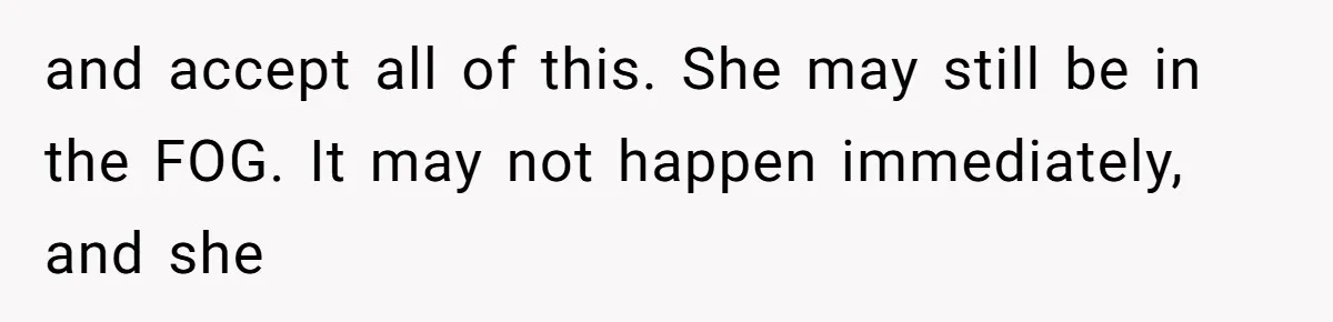 Woman’s Cousin Blames Her for an Unhappy Arranged Marriage After Discovering She Secretly Chose Love and accept all of this. She may still be in the FOG. It may not happen immediately, and she