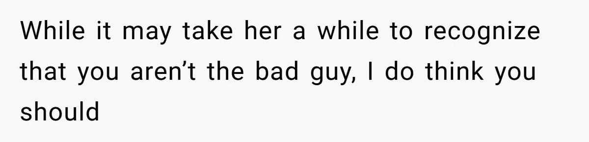 Woman’s Cousin Blames Her for an Unhappy Arranged Marriage After Discovering She Secretly Chose Love While it may take her a while to recognize that you aren’t the bad guy, I do think you should