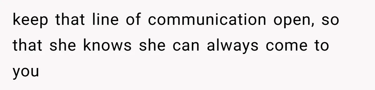 Woman’s Cousin Blames Her for an Unhappy Arranged Marriage After Discovering She Secretly Chose Love keep that line of communication open, so that she knows she can always come to you