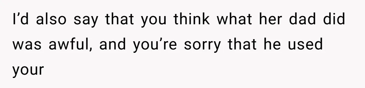 Woman’s Cousin Blames Her for an Unhappy Arranged Marriage After Discovering She Secretly Chose Love I’d also say that you think what her dad did was awful, and you’re sorry that he used your