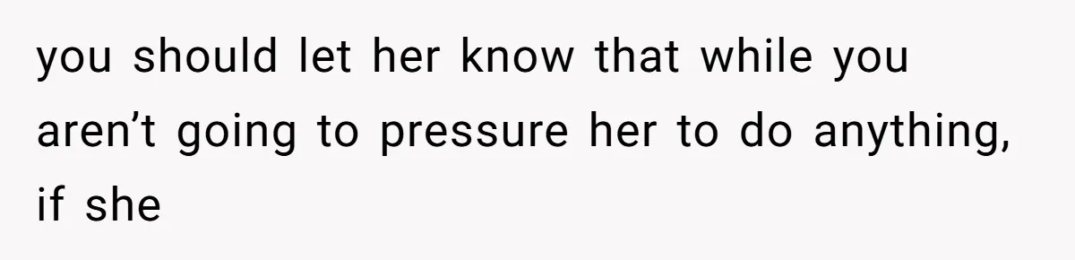Woman’s Cousin Blames Her for an Unhappy Arranged Marriage After Discovering She Secretly Chose Love you should let her know that while you aren’t going to pressure her to do anything, if she