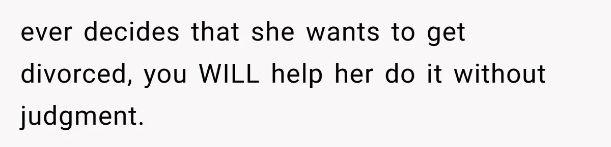 Woman’s Cousin Blames Her for an Unhappy Arranged Marriage After Discovering She Secretly Chose Love ever decides that she wants to get divorced, you WILL help her do it without judgment.