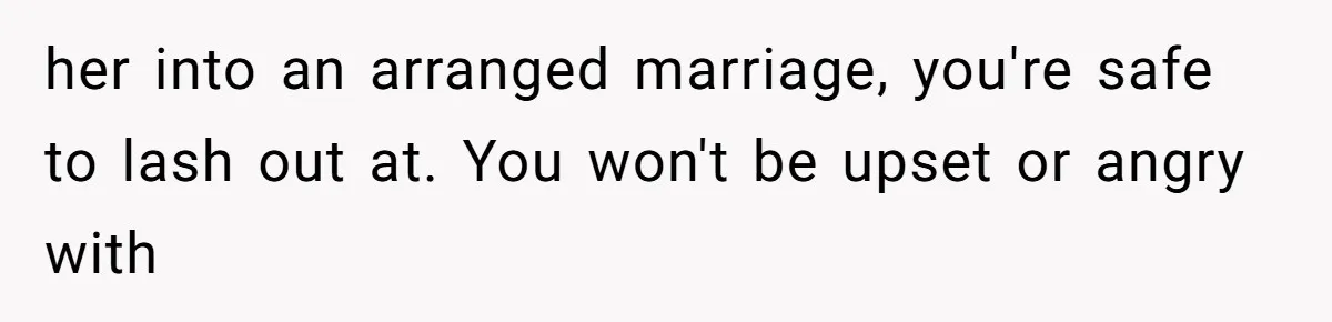 Woman’s Cousin Blames Her for an Unhappy Arranged Marriage After Discovering She Secretly Chose Love her into an arranged marriage, you're safe to lash out at. You won't be upset or angry with