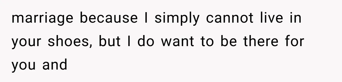 Woman’s Cousin Blames Her for an Unhappy Arranged Marriage After Discovering She Secretly Chose Love marriage because I simply cannot live in your shoes, but I do want to be there for you and