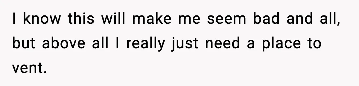 I know this will make me seem bad and all, but above all I really just need a place to vent.