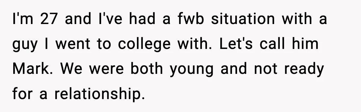 I'm 27 and I've had a fwb situation with a guy I went to college with. Let's call him Mark. We were both young and not ready for a relationship.
