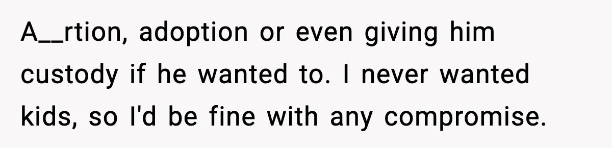 A__rtion, adoption or even giving him custody if he wanted to. I never wanted kids, so I'd be fine with any compromise.