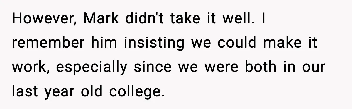 However, Mark didn't take it well. I remember him insisting we could make it work, especially since we were both in our last year old college.