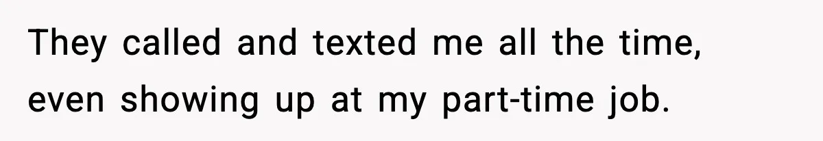 They called and texted me all the time, even showing up at my part-time job.