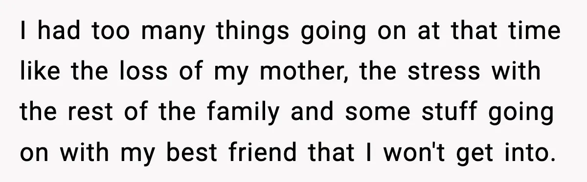 I had too many things going on at that time like the loss of my mother, the stress with the rest of the family and some stuff going on with...