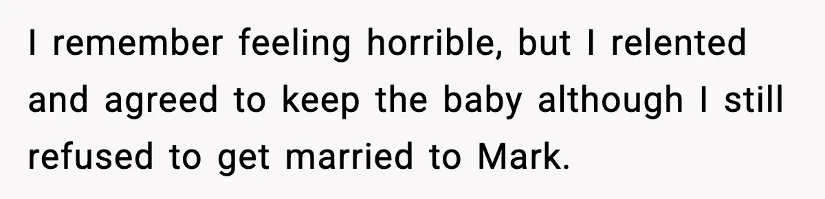 I remember feeling horrible, but I relented and agreed to keep the baby although I still refused to get married to Mark.
