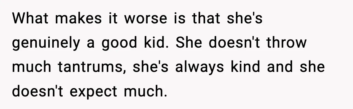 What makes it worse is that she's genuinely a good kid. She doesn't throw much tantrums, she's always kind and she doesn't expect much.