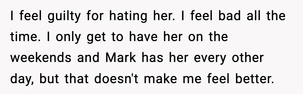I feel guilty for hating her. I feel bad all the time. I only get to have her on the weekends and Mark has her every other day, but that...