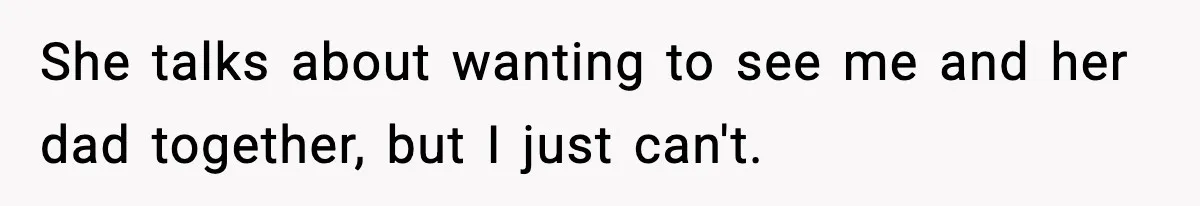 She talks about wanting to see me and her dad together, but I just can't.