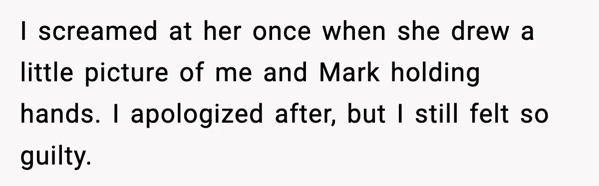 I screamed at her once when she drew a little picture of me and Mark holding hands. I apologized after, but I still felt so guilty.