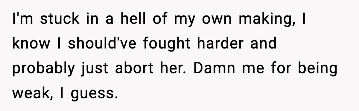 I'm stuck in a hell of my own making, I know I should've fought harder and probably just abort her. Damn me for being weak, I guess.