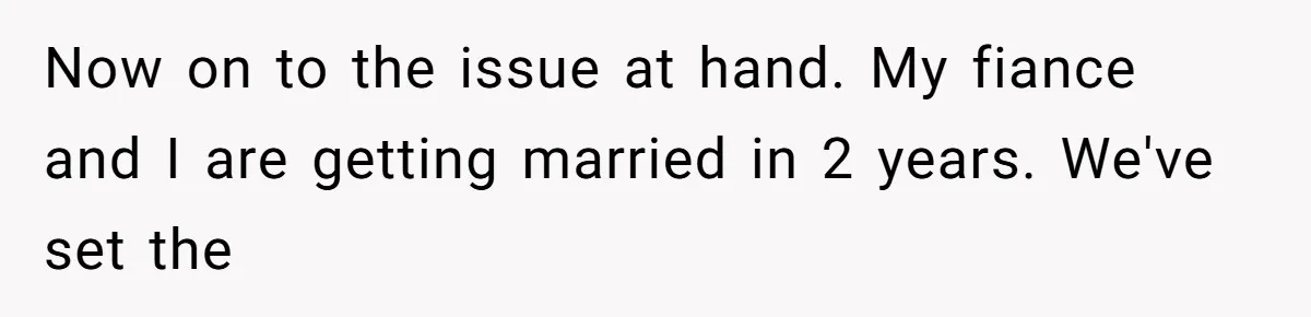Now on to the issue at hand. My fiance and I are getting married in 2 years. We've set the