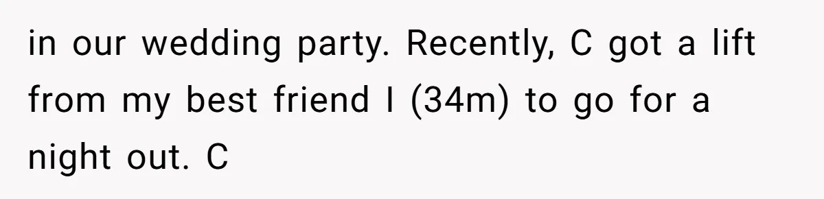 in our wedding party. Recently, C got a lift from my best friend I (34m) to go for a night out. C