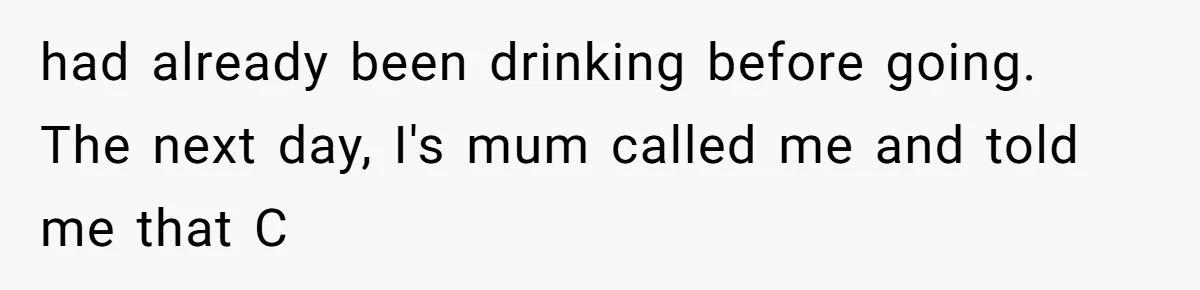 had already been drinking before going. The next day, I's mum called me and told me that C